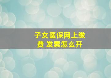 子女医保网上缴费 发票怎么开